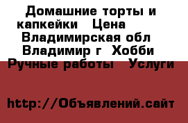 Домашние торты и капкейки › Цена ­ 700 - Владимирская обл., Владимир г. Хобби. Ручные работы » Услуги   